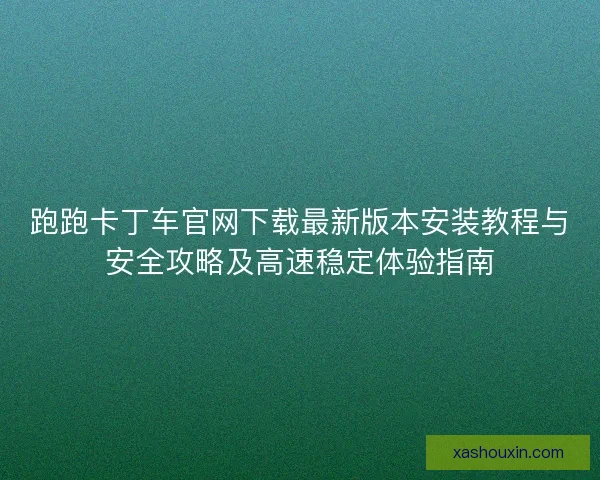 跑跑卡丁车官网下载最新版本安装教程与安全攻略及高速稳定体验指南
