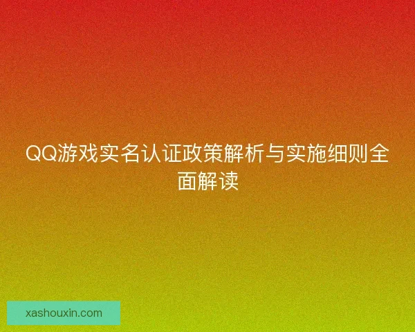 QQ游戏实名认证政策解析与实施细则全面解读 QQ游戏实名认证政策解析与实施细则全面解读