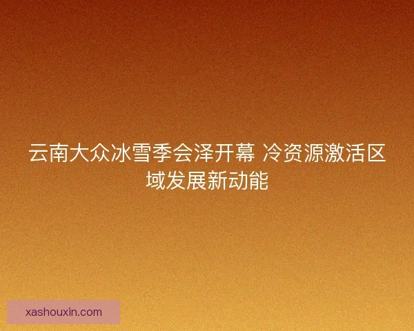 云南大众冰雪季会泽开幕 冷资源激活区域发展新动能