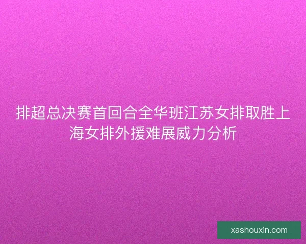 排超总决赛首回合全华班江苏女排取胜上海女排外援难展威力分析