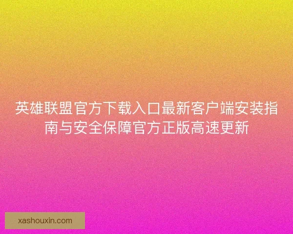 英雄联盟官方下载入口最新客户端安装指南与安全保障官方正版高速更新 英雄联盟官方下载入口最新客户端安装指南与安全保障官方正版高速更新