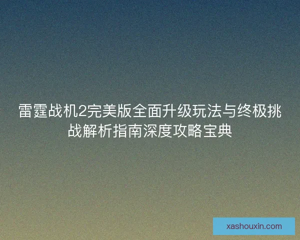 雷霆战机2完美版全面升级玩法与终极挑战解析指南深度攻略宝典 雷霆战机2完美版全面升级玩法与终极挑战解析指南深度攻略宝典