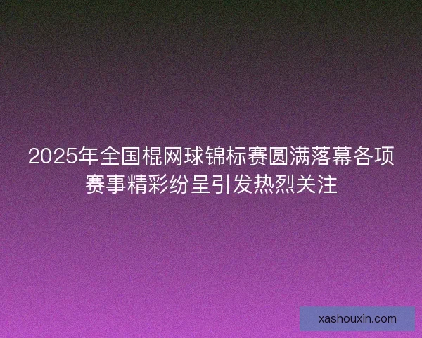2025年全国棍网球锦标赛圆满落幕各项赛事精彩纷呈引发热烈关注