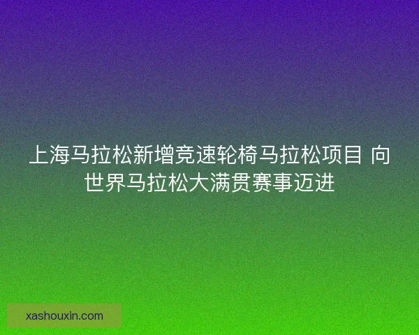 上海马拉松新增竞速轮椅马拉松项目 向世界马拉松大满贯赛事迈进 上海马拉松新增竞速轮椅马拉松项目 向世界马拉松大满贯赛事迈进