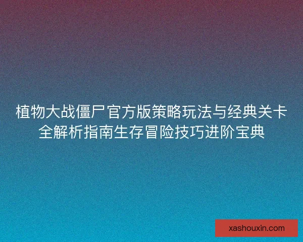 植物大战僵尸官方版策略玩法与经典关卡全解析指南生存冒险技巧进阶宝典 植物大战僵尸官方版策略玩法与经典关卡全解析指南生存冒险技巧进阶宝典