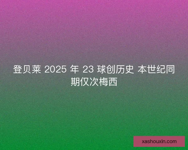 登贝莱 2025 年 23 球创历史 本世纪同期仅次梅西
