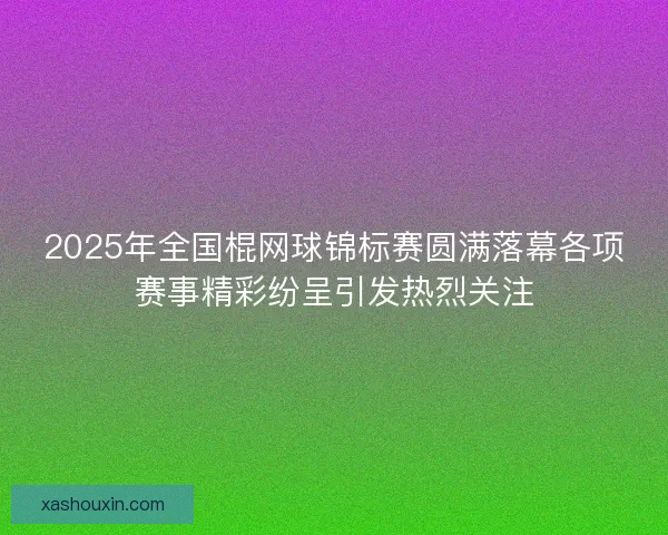 2025年全国棍网球锦标赛圆满落幕各项赛事精彩纷呈引发热烈关注