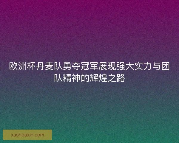 欧洲杯丹麦队勇夺冠军展现强大实力与团队精神的辉煌之路 欧洲杯丹麦队勇夺冠军展现强大实力与团队精神的辉煌之路