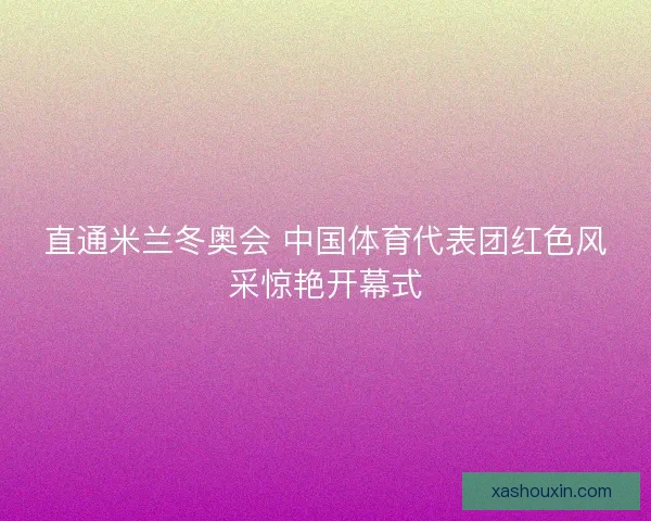 直通米兰冬奥会 中国体育代表团红色风采惊艳开幕式 直通米兰冬奥会 中国体育代表团红色风采惊艳开幕式