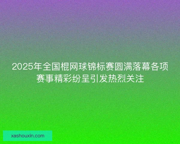 2025年全国棍网球锦标赛圆满落幕各项赛事精彩纷呈引发热烈关注 2025年全国棍网球锦标赛圆满落幕各项赛事精彩纷呈引发热烈关注