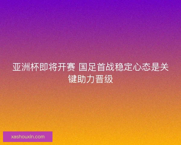 亚洲杯即将开赛 国足首战稳定心态是关键助力晋级 亚洲杯即将开赛 国足首战稳定心态是关键助力晋级