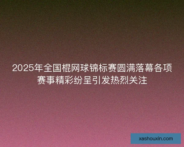 2025年全国棍网球锦标赛圆满落幕各项赛事精彩纷呈引发热烈关注