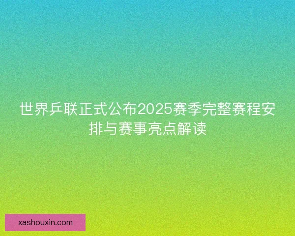 世界乒联正式公布2025赛季完整赛程安排与赛事亮点解读