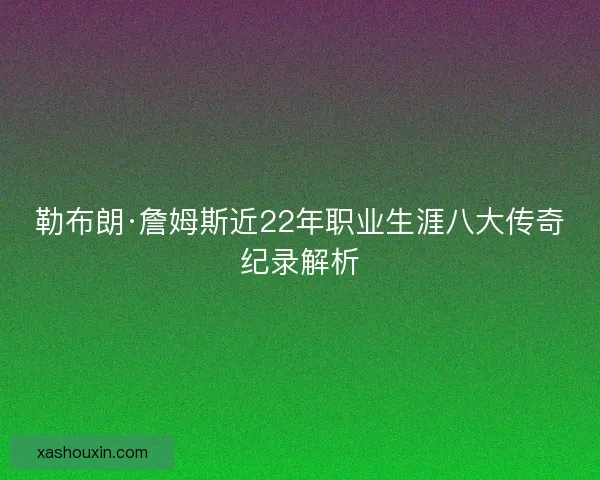 勒布朗·詹姆斯近22年职业生涯八大传奇纪录解析