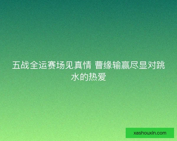 五战全运赛场见真情 曹缘输赢尽显对跳水的热爱