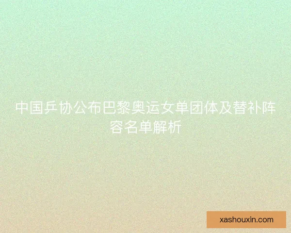 中国乒协公布巴黎奥运女单团体及替补阵容名单解析 中国乒协公布巴黎奥运女单团体及替补阵容名单解析