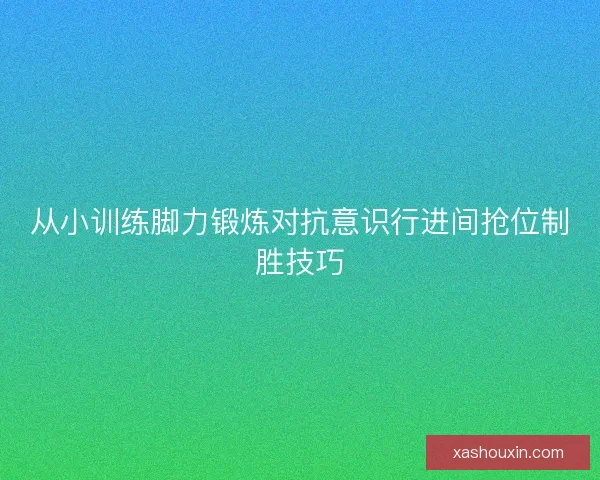 从小训练脚力锻炼对抗意识行进间抢位制胜技巧 从小训练脚力锻炼对抗意识行进间抢位制胜技巧