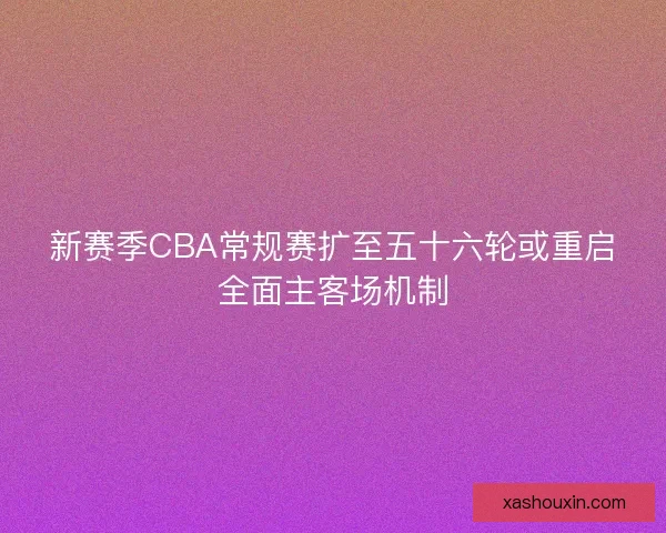新赛季CBA常规赛扩至五十六轮或重启全面主客场机制 新赛季CBA常规赛扩至五十六轮或重启全面主客场机制