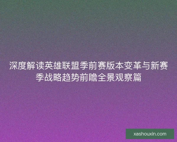 深度解读英雄联盟季前赛版本变革与新赛季战略趋势前瞻全景观察篇 深度解读英雄联盟季前赛版本变革与新赛季战略趋势前瞻全景观察篇