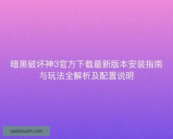 暗黑破坏神3官方下载最新版本安装指南与玩法全解析及配置说明 暗黑破坏神3官方下载最新版本安装指南与玩法全解析及配置说明