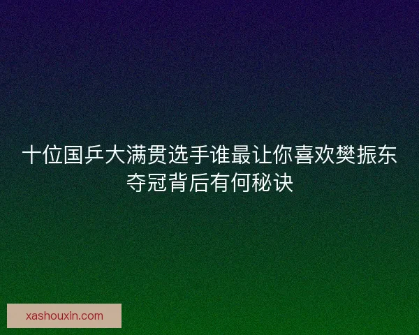 十位国乒大满贯选手谁最让你喜欢樊振东夺冠背后有何秘诀