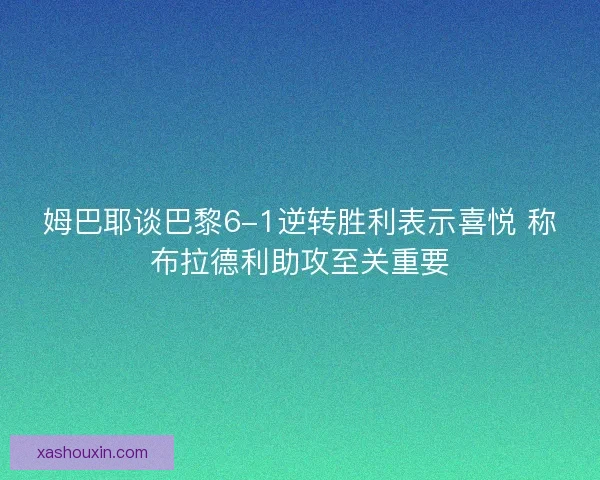 姆巴耶谈巴黎6-1逆转胜利表示喜悦 称布拉德利助攻至关重要 姆巴耶谈巴黎6-1逆转胜利表示喜悦 称布拉德利助攻至关重要