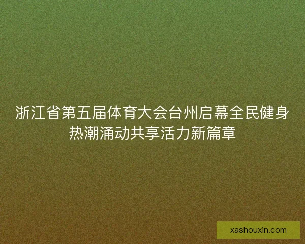 浙江省第五届体育大会台州启幕全民健身热潮涌动共享活力新篇章